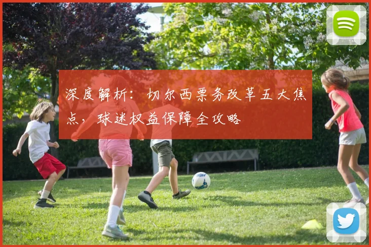深度解析：切尔西票务改革五大焦点，球迷权益保障全攻略