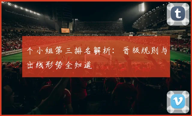 个小组第三排名解析：晋级规则与出线形势全知道
