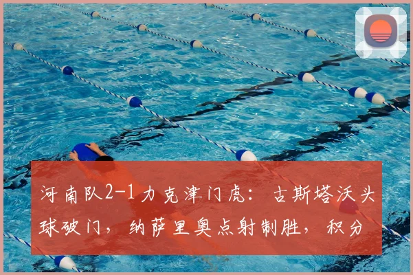 河南队2-1力克津门虎:古斯塔沃头球破门,纳萨里奥点射制胜,积分榜攀升