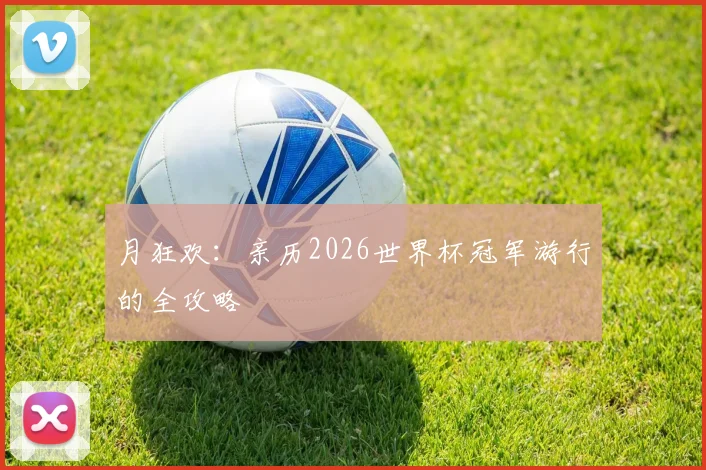 月狂欢：亲历2026世界杯冠军游行的全攻略