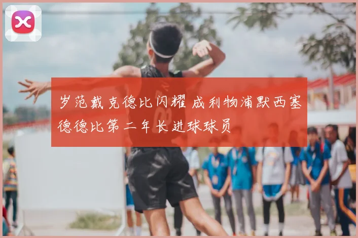 岁范戴克德比闪耀 成利物浦默西塞德德比第二年长进球球员