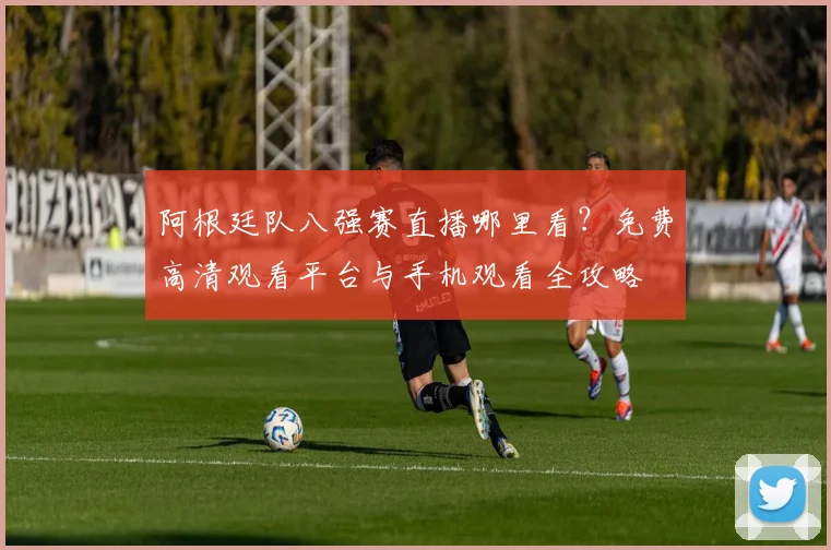 阿根廷队八强赛直播哪里看？免费高清观看平台与手机观看全攻略