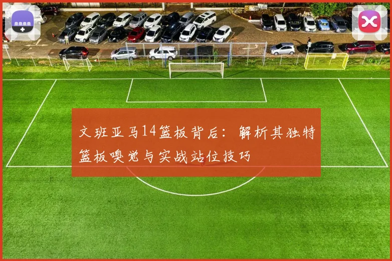 文班亚马14篮板背后：解析其独特篮板嗅觉与实战站位技巧