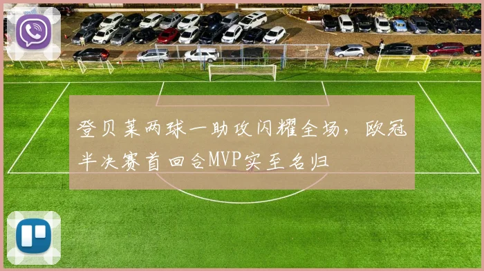 登贝莱两球一助攻闪耀全场，欧冠半决赛首回合MVP实至名归