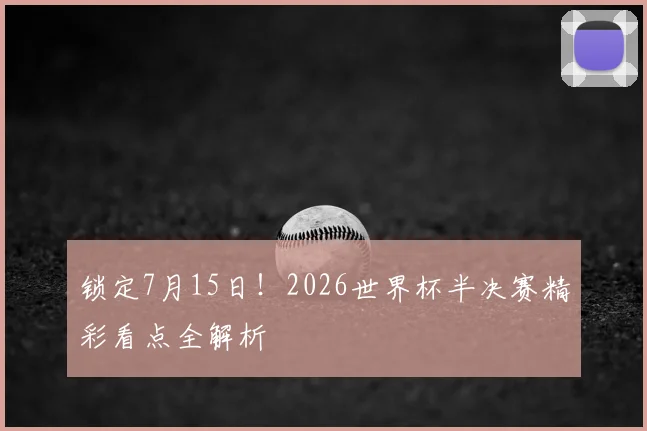 锁定7月15日！2026世界杯半决赛精彩看点全解析