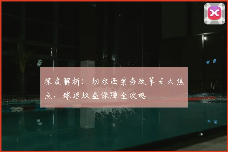 深度解析：切尔西票务改革五大焦点，球迷权益保障全攻略