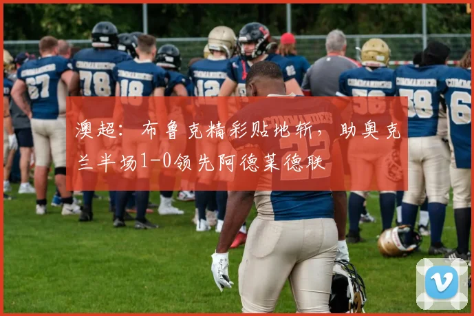 澳超：布鲁克精彩贴地斩，助奥克兰半场1-0领先阿德莱德联