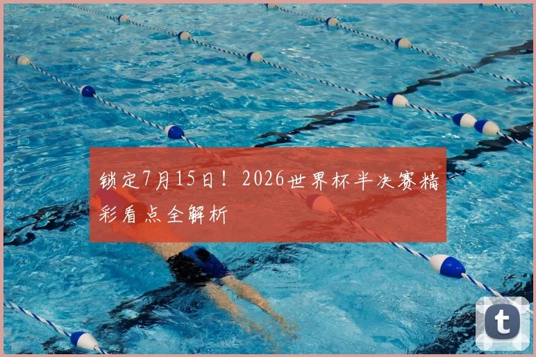 锁定7月15日！2026世界杯半决赛精彩看点全解析