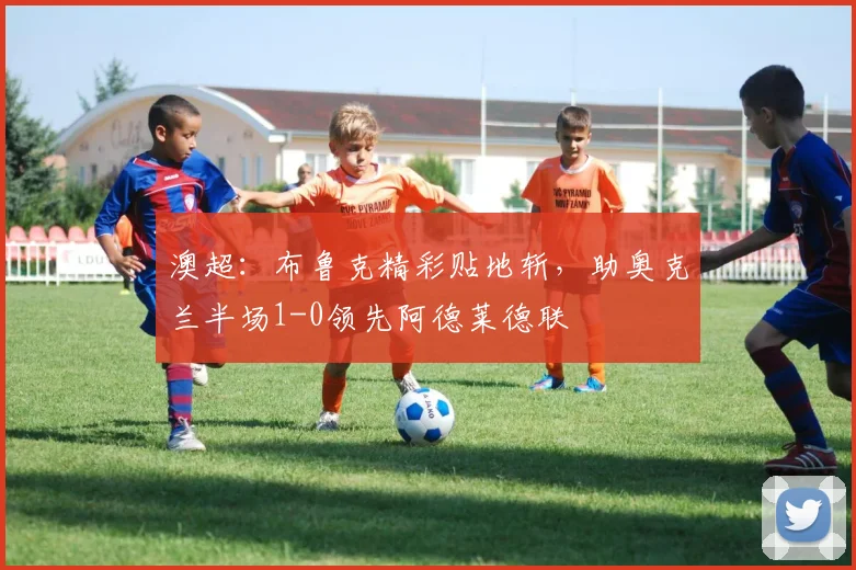 澳超：布鲁克精彩贴地斩，助奥克兰半场1-0领先阿德莱德联