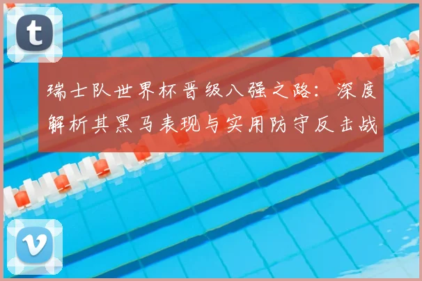 瑞士队世界杯晋级八强之路:深度解析其黑马表现与实用防守反击战术