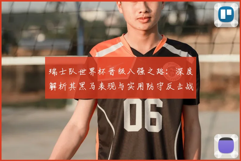 瑞士队世界杯晋级八强之路：深度解析其黑马表现与实用防守反击战术